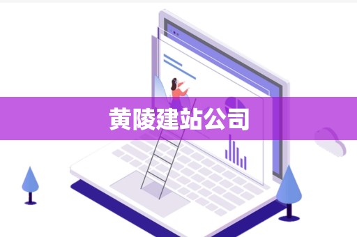 黄陵建站公司