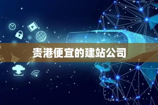 贵港便宜的建站公司