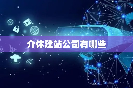 介休建站公司有哪些