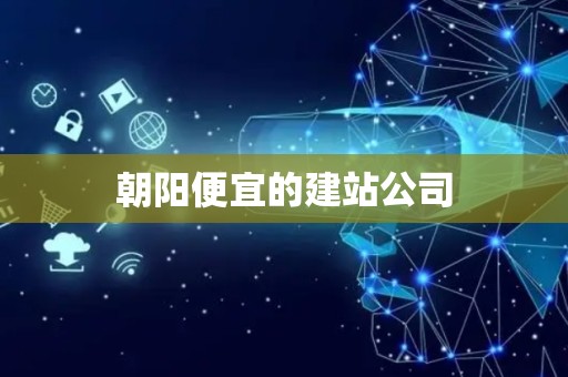 朝阳便宜的建站公司